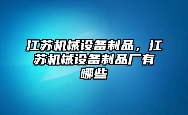 江蘇機(jī)械設(shè)備制品，江蘇機(jī)械設(shè)備制品廠(chǎng)有哪些