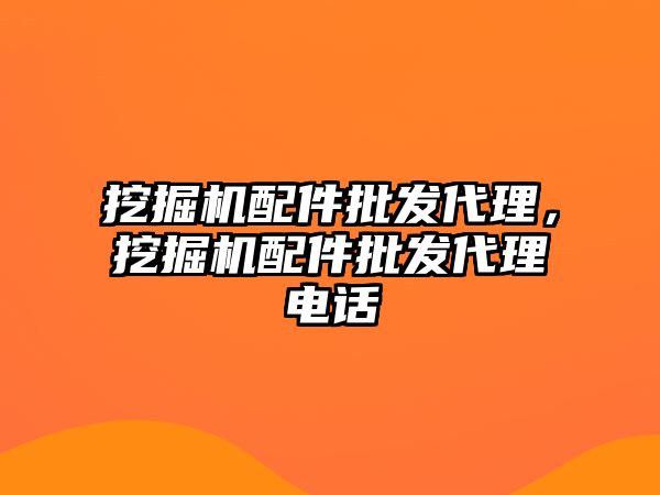 挖掘機配件批發(fā)代理，挖掘機配件批發(fā)代理電話