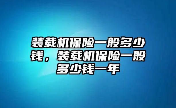 裝載機保險一般多少錢，裝載機保險一般多少錢一年