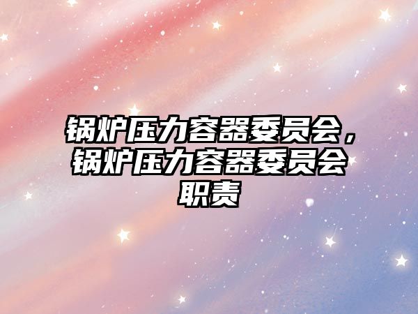 鍋爐壓力容器委員會，鍋爐壓力容器委員會職責