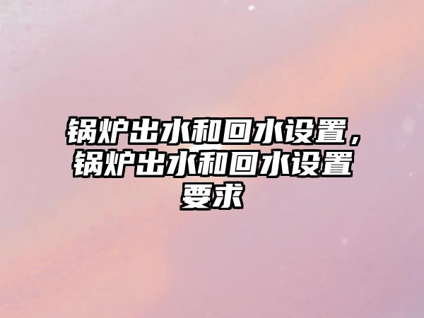 鍋爐出水和回水設置，鍋爐出水和回水設置要求