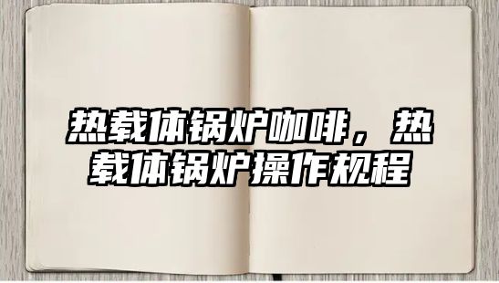 熱載體鍋爐咖啡，熱載體鍋爐操作規(guī)程