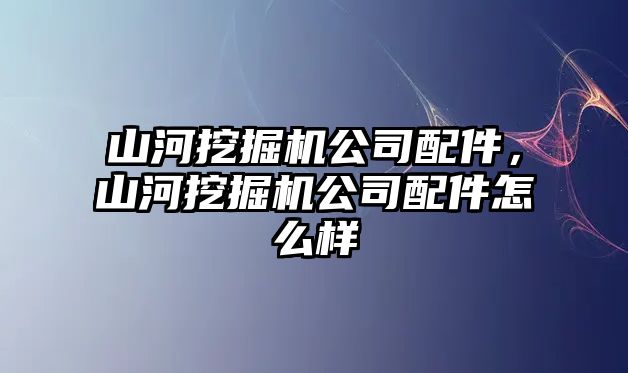 山河挖掘機公司配件，山河挖掘機公司配件怎么樣