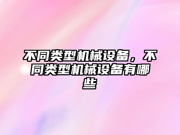 不同類型機(jī)械設(shè)備，不同類型機(jī)械設(shè)備有哪些