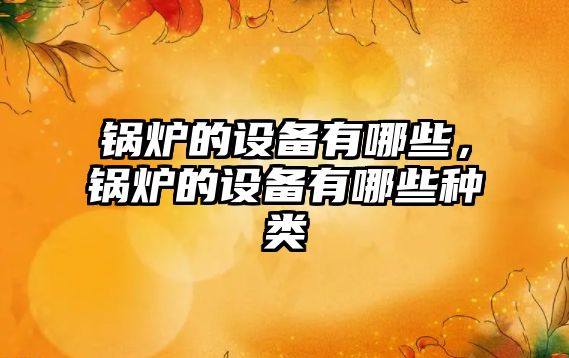 鍋爐的設(shè)備有哪些，鍋爐的設(shè)備有哪些種類