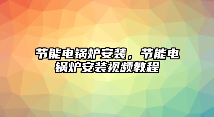 節(jié)能電鍋爐安裝，節(jié)能電鍋爐安裝視頻教程