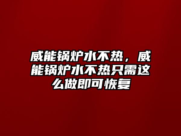 威能鍋爐水不熱，威能鍋爐水不熱只需這么做即可恢復(fù)