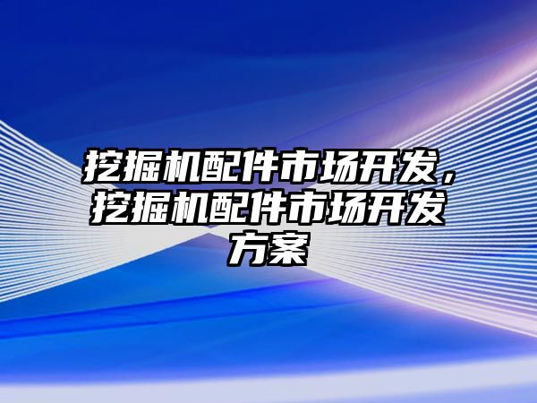 挖掘機(jī)配件市場開發(fā)，挖掘機(jī)配件市場開發(fā)方案