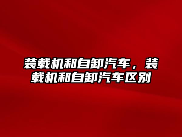 裝載機和自卸汽車，裝載機和自卸汽車區(qū)別