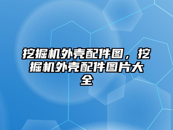 挖掘機外殼配件圖，挖掘機外殼配件圖片大全