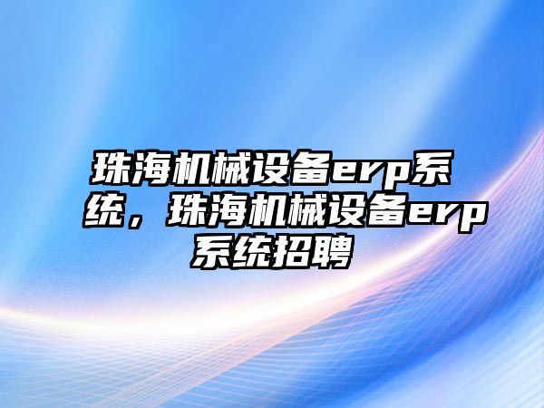 珠海機械設備erp系統(tǒng)，珠海機械設備erp系統(tǒng)招聘