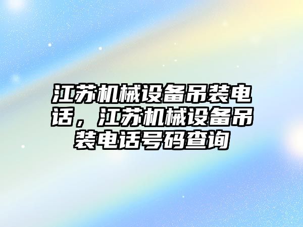 江蘇機械設備吊裝電話，江蘇機械設備吊裝電話號碼查詢