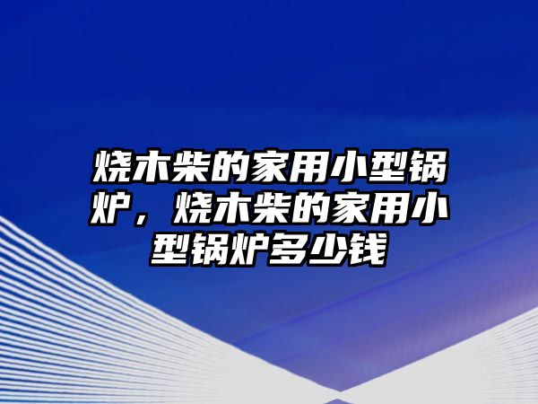 燒木柴的家用小型鍋爐，燒木柴的家用小型鍋爐多少錢