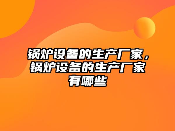 鍋爐設備的生產(chǎn)廠家，鍋爐設備的生產(chǎn)廠家有哪些