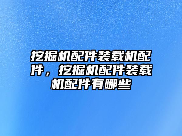 挖掘機配件裝載機配件，挖掘機配件裝載機配件有哪些