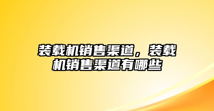 裝載機(jī)銷售渠道，裝載機(jī)銷售渠道有哪些