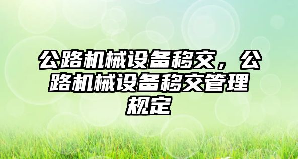 公路機(jī)械設(shè)備移交，公路機(jī)械設(shè)備移交管理規(guī)定