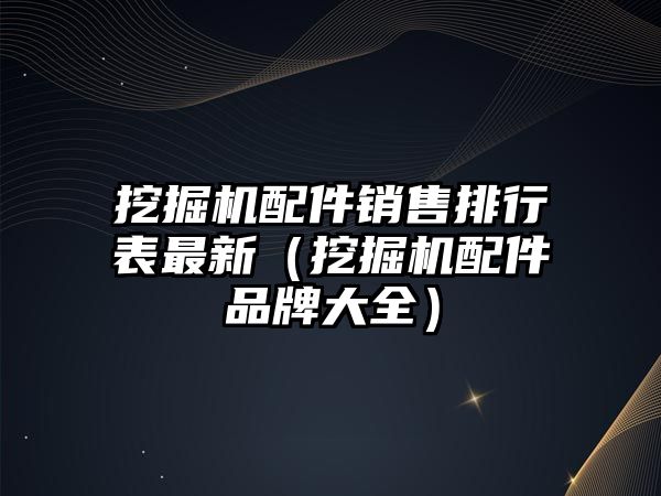 挖掘機配件銷售排行表最新（挖掘機配件品牌大全）