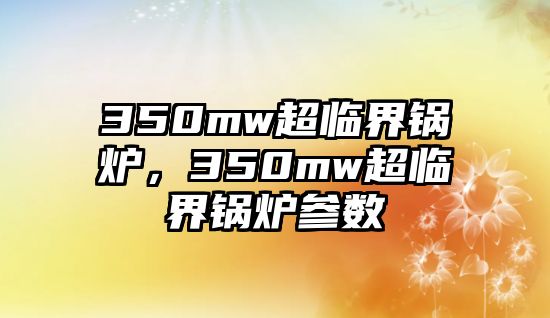 350mw超臨界鍋爐，350mw超臨界鍋爐參數(shù)