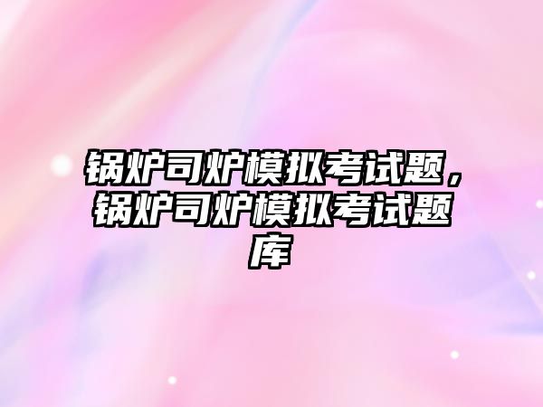 鍋爐司爐模擬考試題，鍋爐司爐模擬考試題庫(kù)