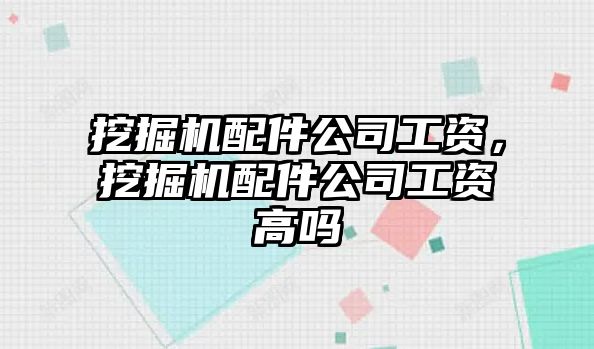 挖掘機配件公司工資，挖掘機配件公司工資高嗎