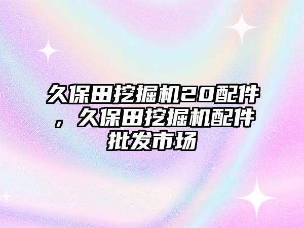 久保田挖掘機20配件，久保田挖掘機配件批發(fā)市場