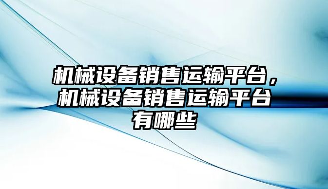 機械設(shè)備銷售運輸平臺，機械設(shè)備銷售運輸平臺有哪些