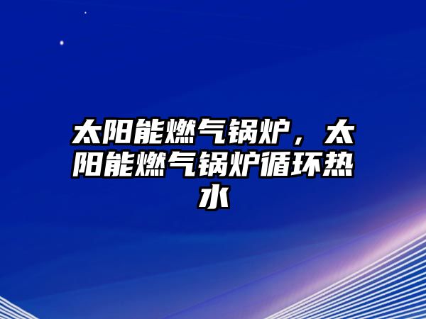 太陽能燃?xì)忮仩t，太陽能燃?xì)忮仩t循環(huán)熱水