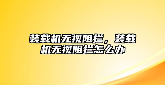 裝載機(jī)無視阻攔，裝載機(jī)無視阻攔怎么辦