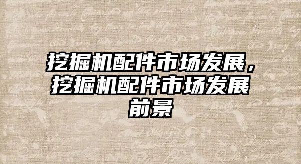 挖掘機(jī)配件市場(chǎng)發(fā)展，挖掘機(jī)配件市場(chǎng)發(fā)展前景