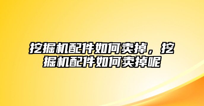 挖掘機配件如何賣掉，挖掘機配件如何賣掉呢