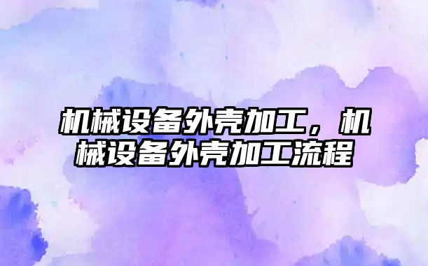 機械設備外殼加工，機械設備外殼加工流程