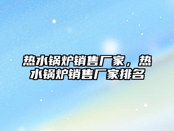 熱水鍋爐銷售廠家，熱水鍋爐銷售廠家排名