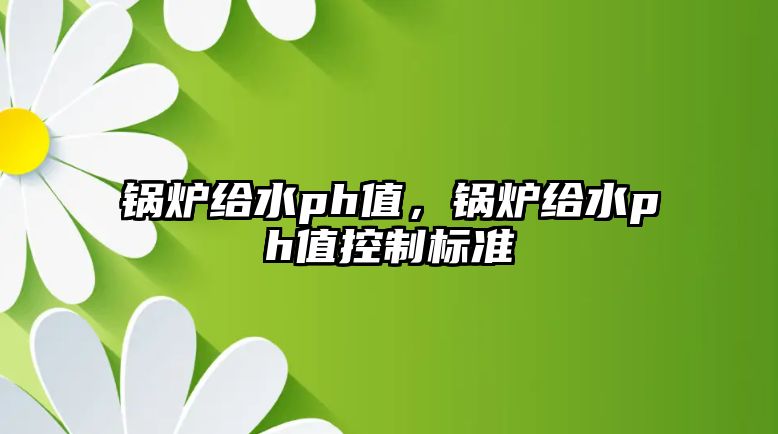 鍋爐給水ph值，鍋爐給水ph值控制標準