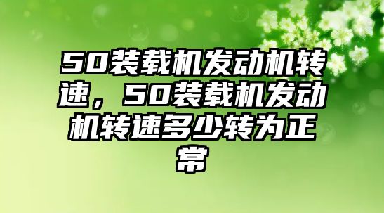 50裝載機發(fā)動機轉速，50裝載機發(fā)動機轉速多少轉為正常