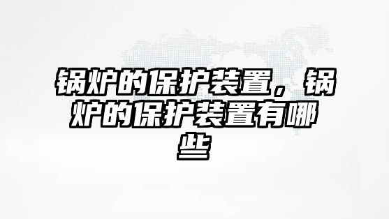 鍋爐的保護裝置，鍋爐的保護裝置有哪些