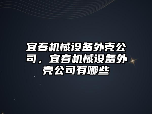 宜春機械設(shè)備外殼公司，宜春機械設(shè)備外殼公司有哪些