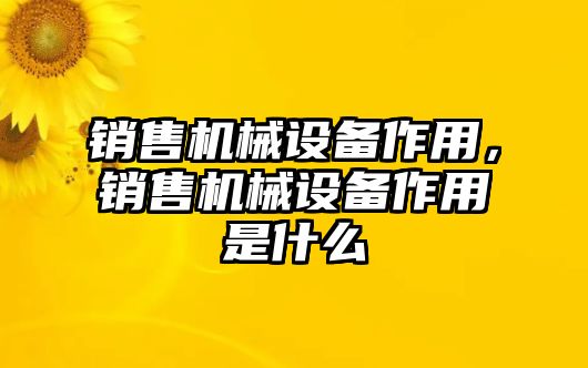 銷售機械設備作用，銷售機械設備作用是什么