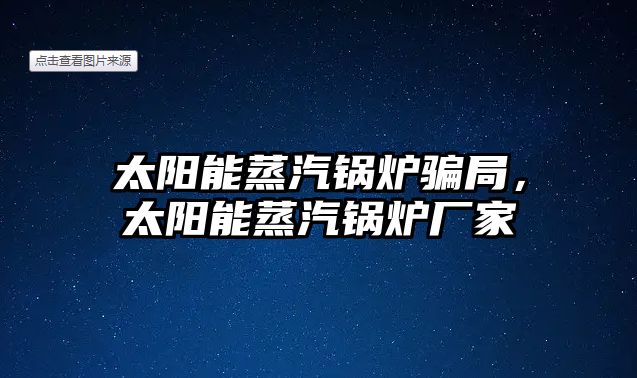 太陽(yáng)能蒸汽鍋爐騙局，太陽(yáng)能蒸汽鍋爐廠家