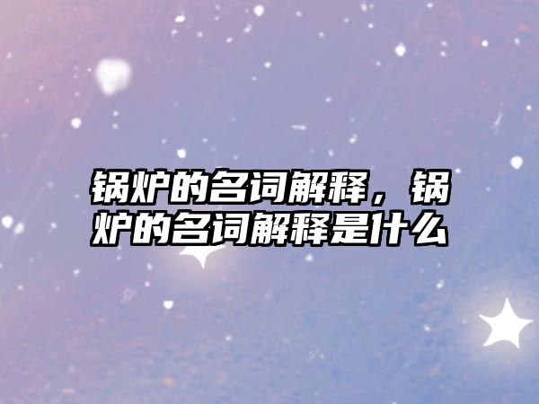 鍋爐的名詞解釋，鍋爐的名詞解釋是什么