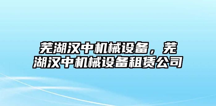 蕪湖漢中機械設(shè)備，蕪湖漢中機械設(shè)備租賃公司