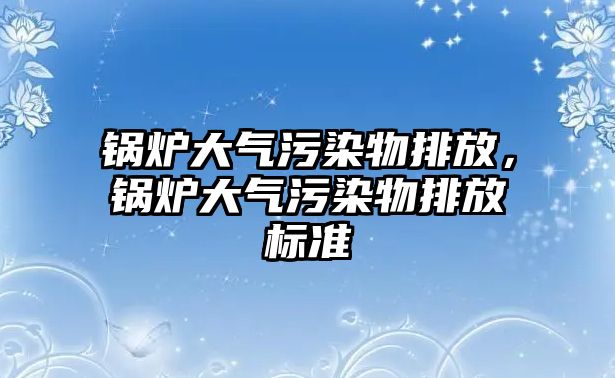 鍋爐大氣污染物排放，鍋爐大氣污染物排放標準