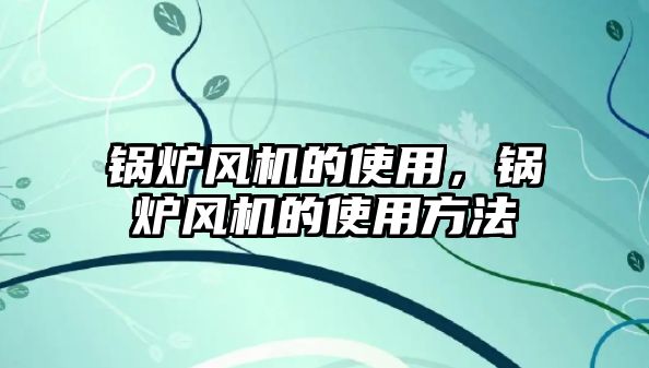 鍋爐風(fēng)機的使用，鍋爐風(fēng)機的使用方法