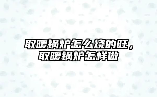 取暖鍋爐怎么燒的旺，取暖鍋爐怎樣做