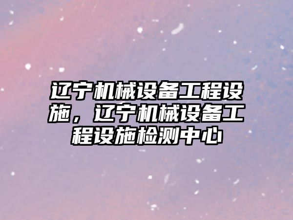 遼寧機械設備工程設施，遼寧機械設備工程設施檢測中心