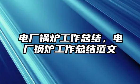 電廠鍋爐工作總結(jié)，電廠鍋爐工作總結(jié)范文