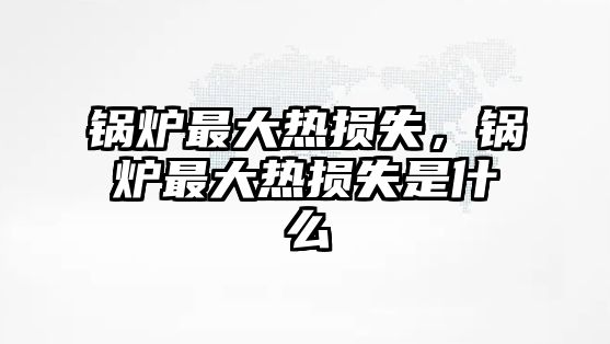 鍋爐最大熱損失，鍋爐最大熱損失是什么