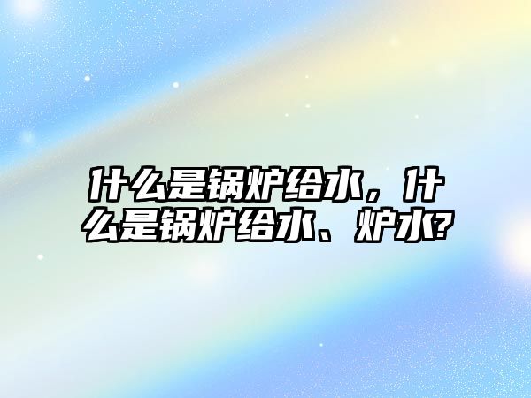 什么是鍋爐給水，什么是鍋爐給水、爐水?