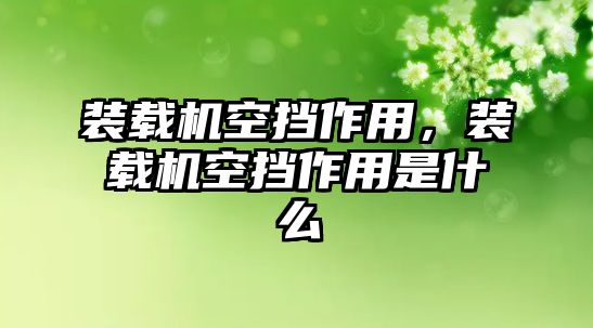 裝載機(jī)空擋作用，裝載機(jī)空擋作用是什么