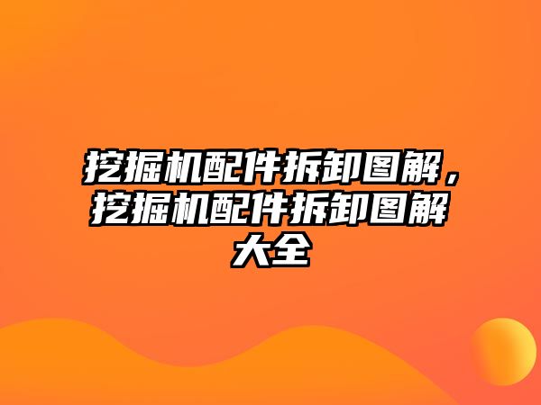 挖掘機配件拆卸圖解，挖掘機配件拆卸圖解大全